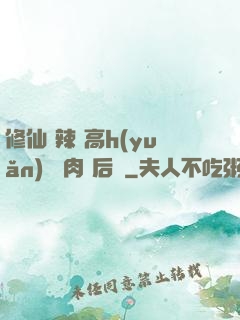 修仙 辣 高h(yuǎn) 濃肉 后宮